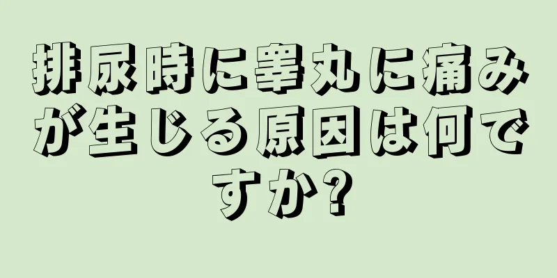 排尿時に睾丸に痛みが生じる原因は何ですか?