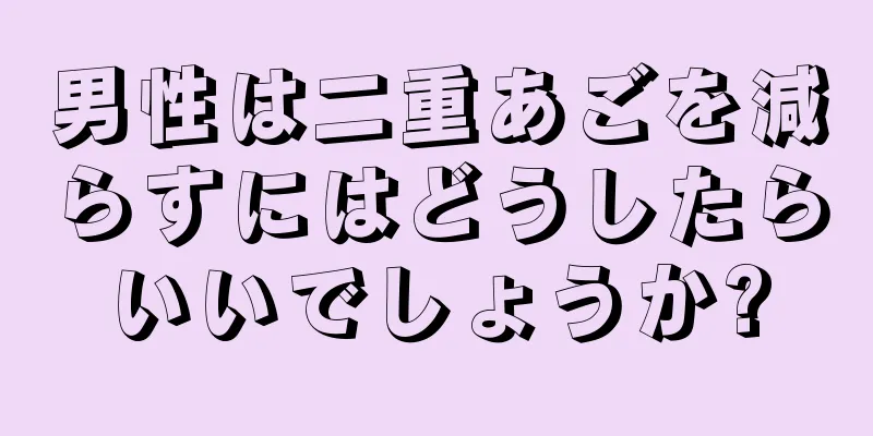 男性は二重あごを減らすにはどうしたらいいでしょうか?