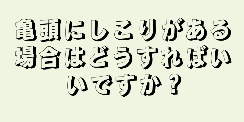 亀頭にしこりがある場合はどうすればいいですか？