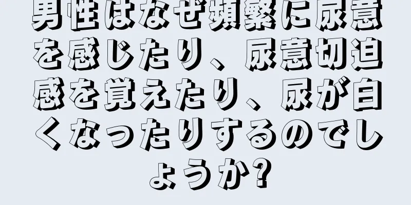 男性はなぜ頻繁に尿意を感じたり、尿意切迫感を覚えたり、尿が白くなったりするのでしょうか?