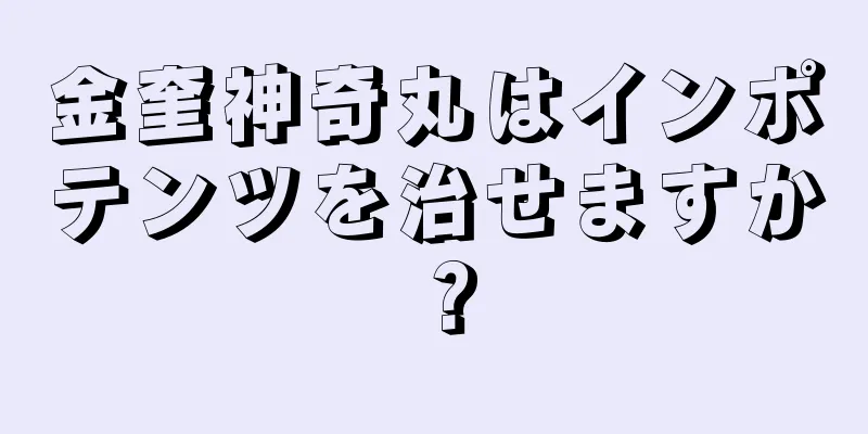 金奎神奇丸はインポテンツを治せますか？