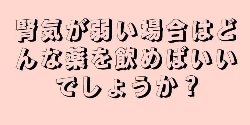 腎気が弱い場合はどんな薬を飲めばいいでしょうか？