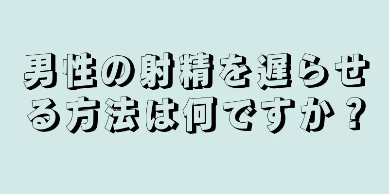 男性の射精を遅らせる方法は何ですか？