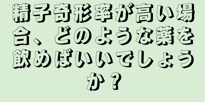 精子奇形率が高い場合、どのような薬を飲めばいいでしょうか？