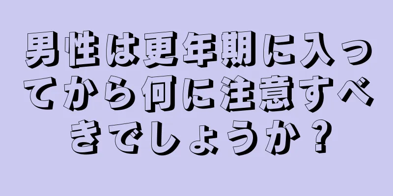 男性は更年期に入ってから何に注意すべきでしょうか？