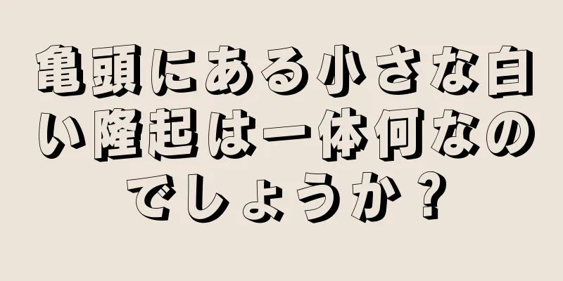 亀頭にある小さな白い隆起は一体何なのでしょうか？