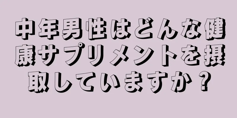 中年男性はどんな健康サプリメントを摂取していますか？