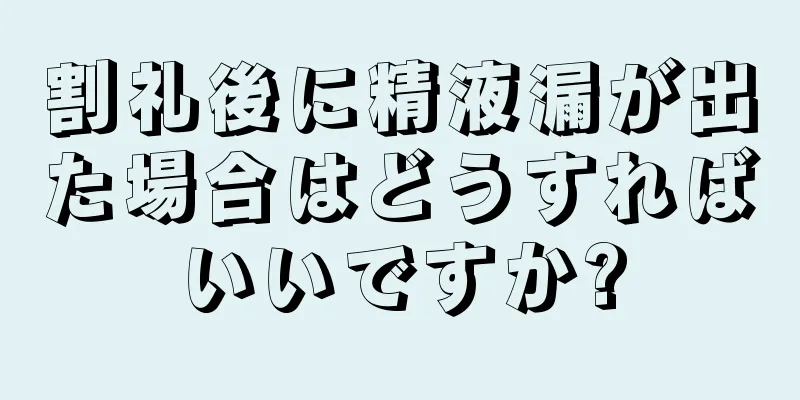 割礼後に精液漏が出た場合はどうすればいいですか?