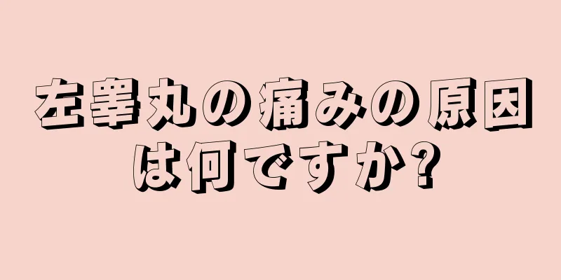 左睾丸の痛みの原因は何ですか?