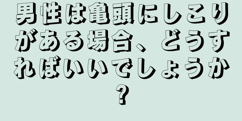 男性は亀頭にしこりがある場合、どうすればいいでしょうか?