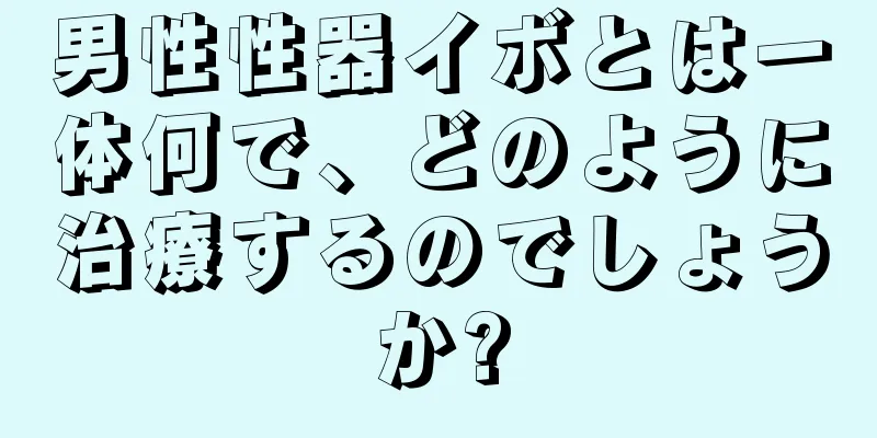 男性性器イボとは一体何で、どのように治療するのでしょうか?