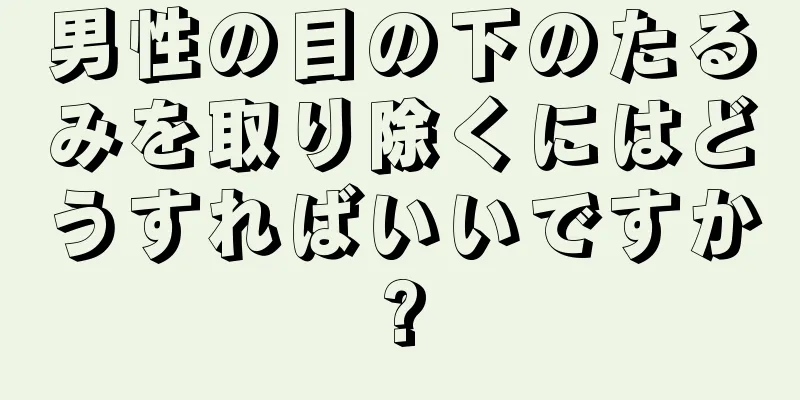 男性の目の下のたるみを取り除くにはどうすればいいですか?