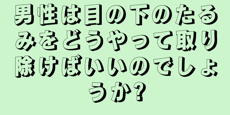 男性は目の下のたるみをどうやって取り除けばいいのでしょうか?