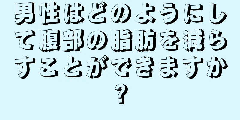 男性はどのようにして腹部の脂肪を減らすことができますか?