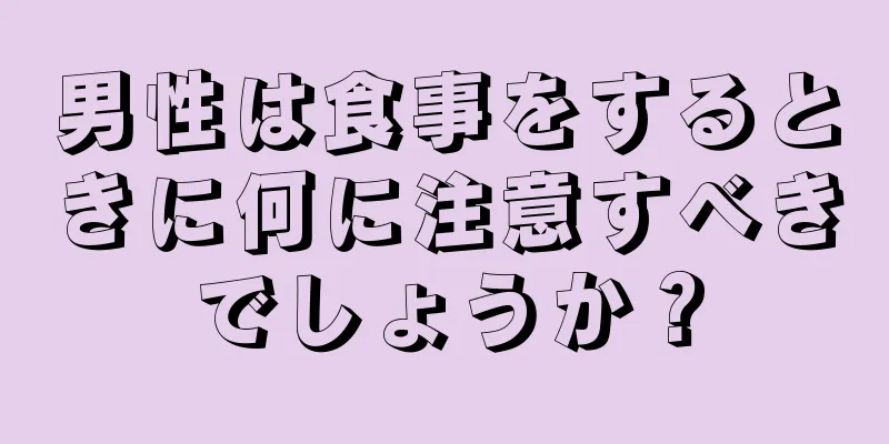 男性は食事をするときに何に注意すべきでしょうか？