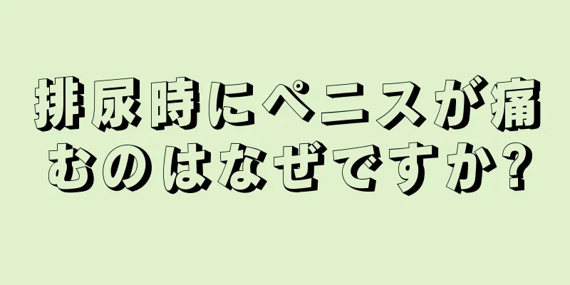 排尿時にペニスが痛むのはなぜですか?