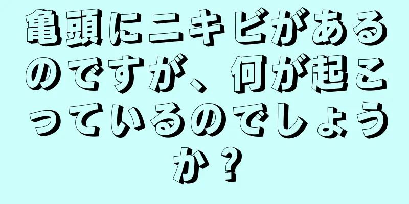 亀頭にニキビがあるのですが、何が起こっているのでしょうか？