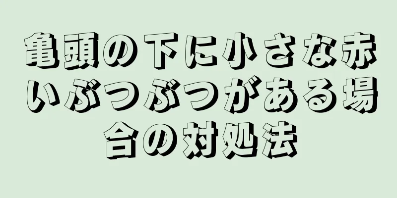 亀頭の下に小さな赤いぶつぶつがある場合の対処法