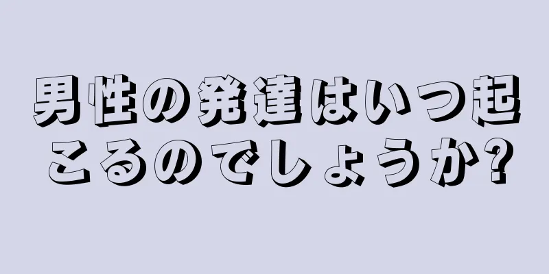 男性の発達はいつ起こるのでしょうか?