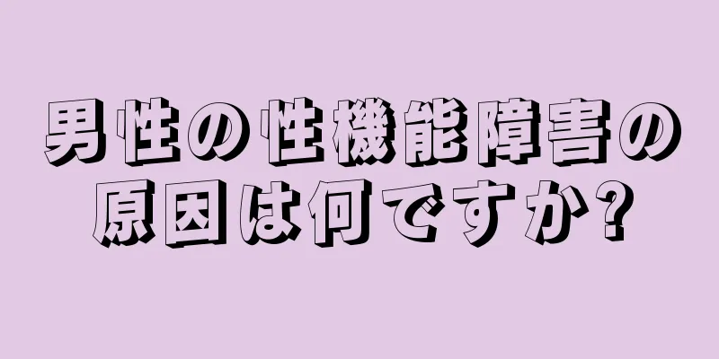 男性の性機能障害の原因は何ですか?