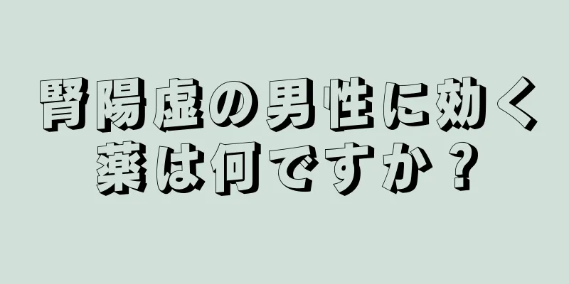 腎陽虚の男性に効く薬は何ですか？