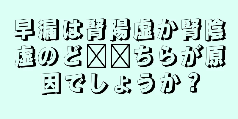 早漏は腎陽虚か腎陰虚のど​​ちらが原因でしょうか？