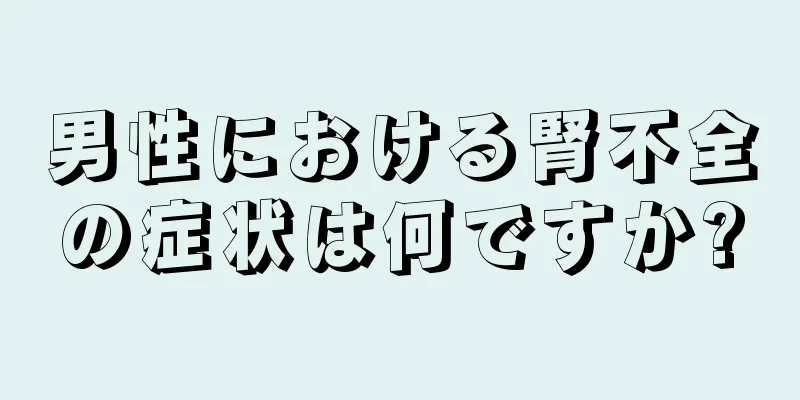 男性における腎不全の症状は何ですか?