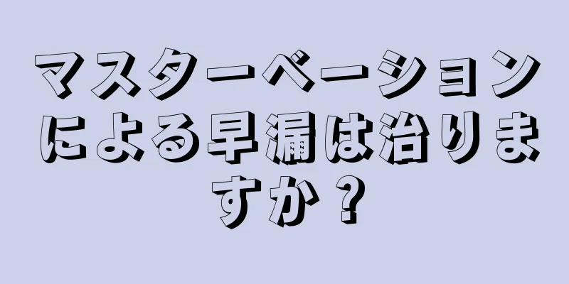 マスターベーションによる早漏は治りますか？
