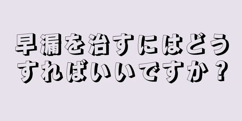 早漏を治すにはどうすればいいですか？
