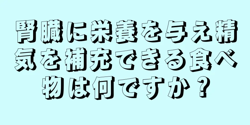 腎臓に栄養を与え精気を補充できる食べ物は何ですか？
