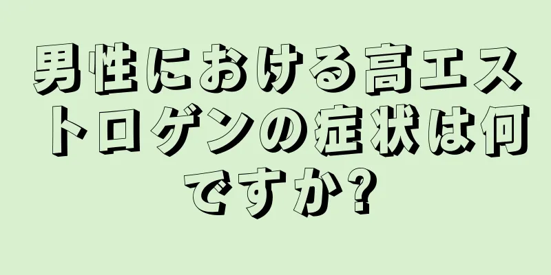 男性における高エストロゲンの症状は何ですか?