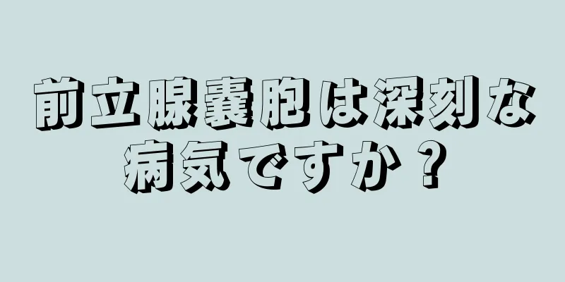 前立腺嚢胞は深刻な病気ですか？