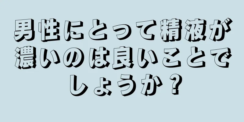 男性にとって精液が濃いのは良いことでしょうか？