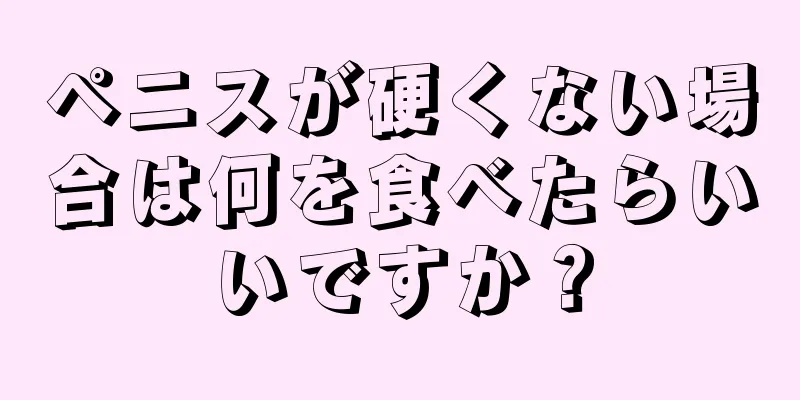 ペニスが硬くない場合は何を食べたらいいですか？