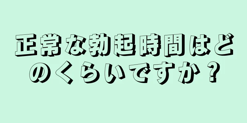 正常な勃起時間はどのくらいですか？