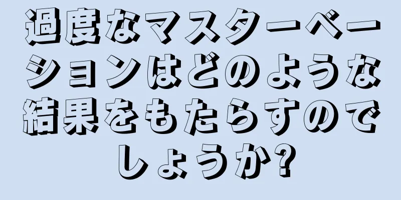 過度なマスターベーションはどのような結果をもたらすのでしょうか?