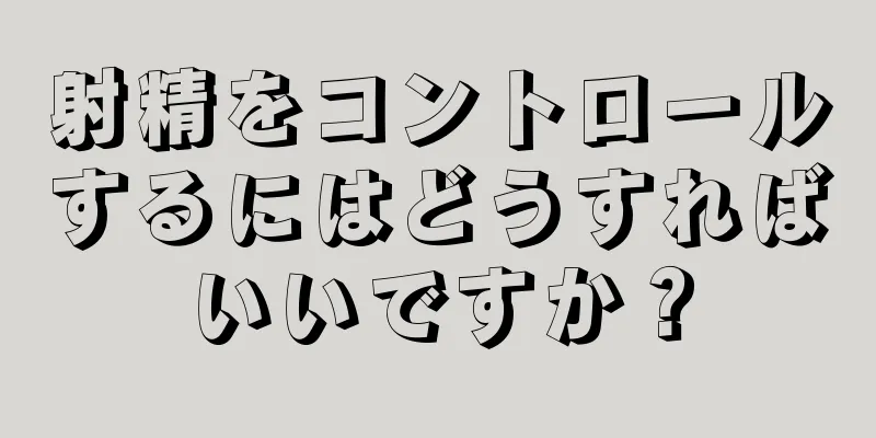 射精をコントロールするにはどうすればいいですか？