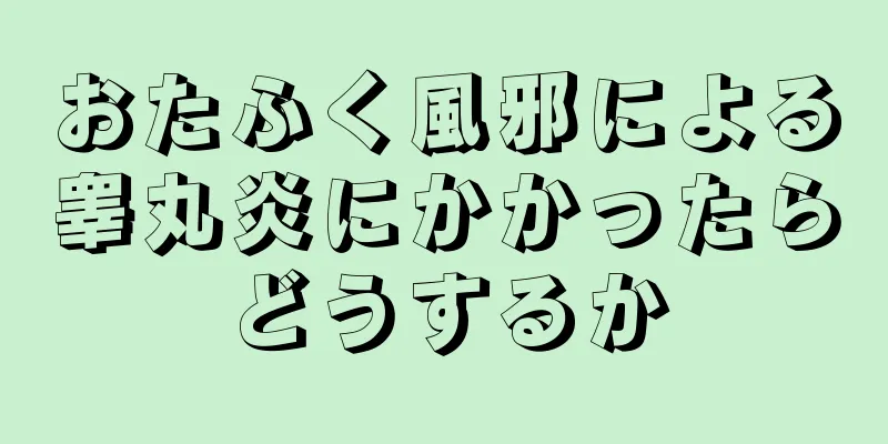 おたふく風邪による睾丸炎にかかったらどうするか
