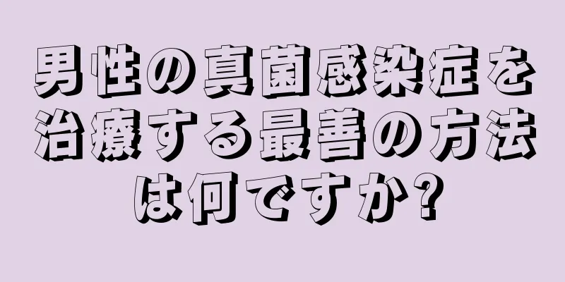 男性の真菌感染症を治療する最善の方法は何ですか?