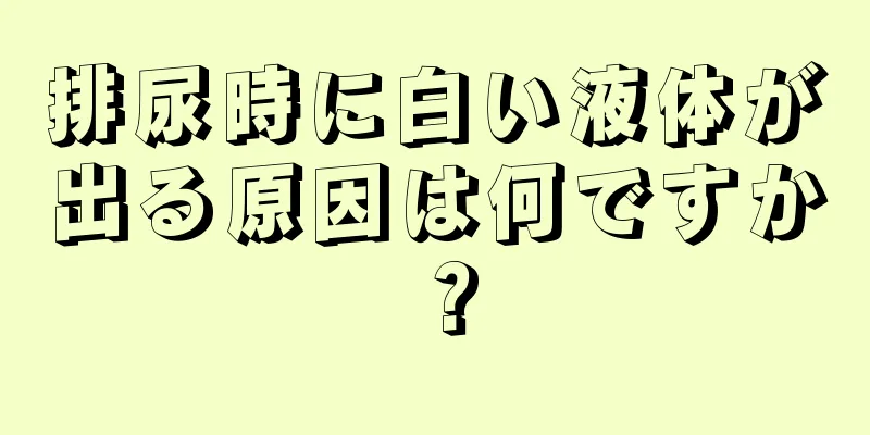 排尿時に白い液体が出る原因は何ですか？