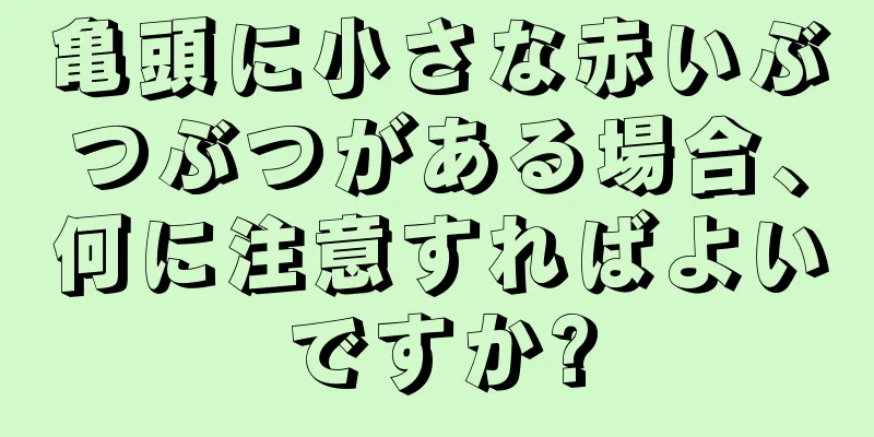 亀頭に小さな赤いぶつぶつがある場合、何に注意すればよいですか?