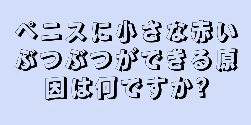 ペニスに小さな赤いぶつぶつができる原因は何ですか?