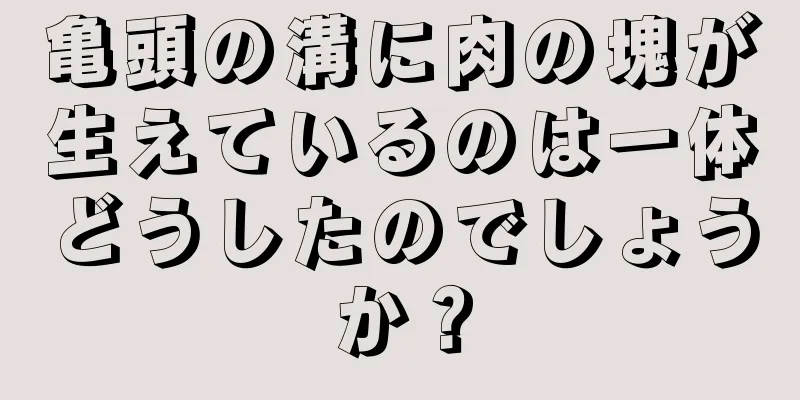 亀頭の溝に肉の塊が生えているのは一体どうしたのでしょうか？