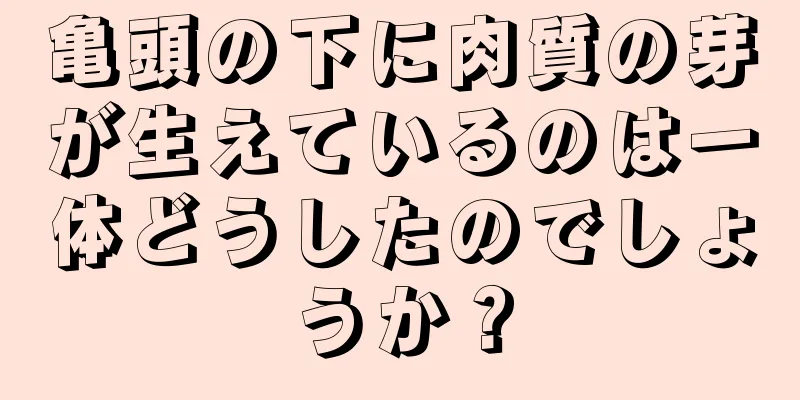 亀頭の下に肉質の芽が生えているのは一体どうしたのでしょうか？