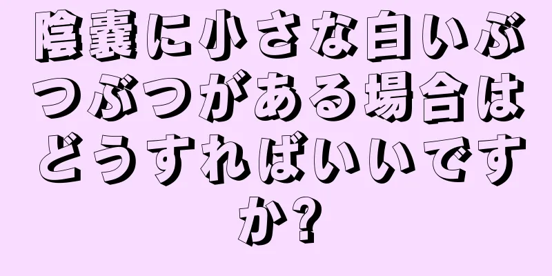 陰嚢に小さな白いぶつぶつがある場合はどうすればいいですか?