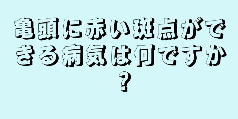 亀頭に赤い斑点ができる病気は何ですか？