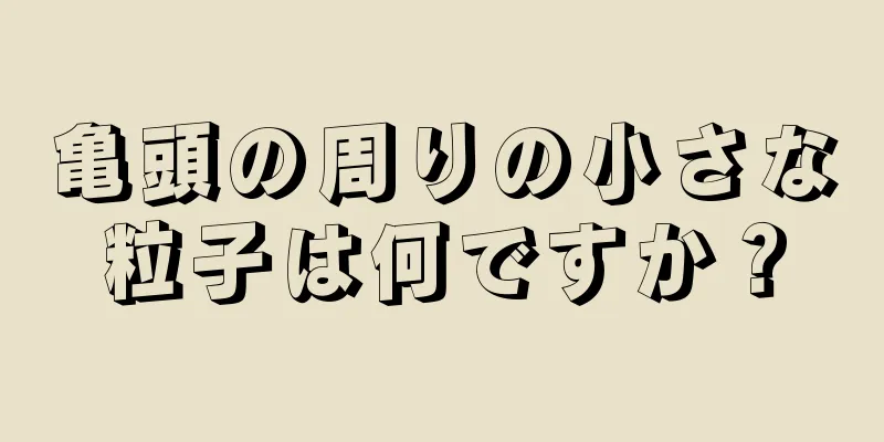 亀頭の周りの小さな粒子は何ですか？
