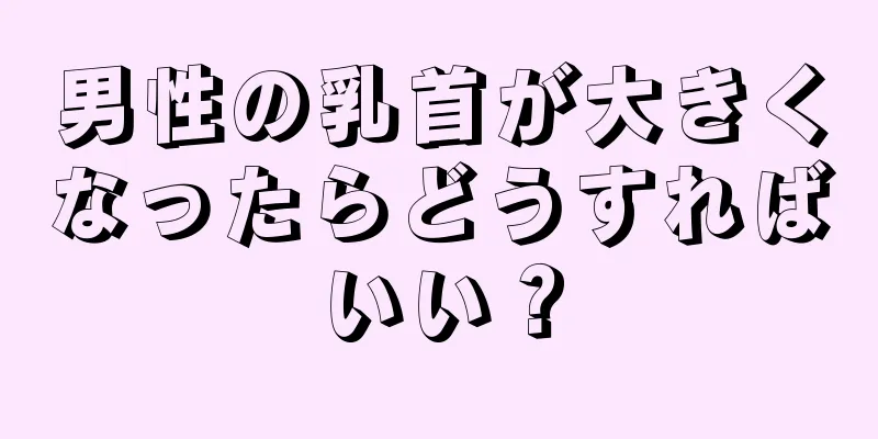 男性の乳首が大きくなったらどうすればいい？
