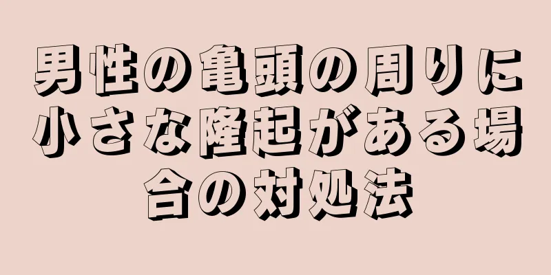 男性の亀頭の周りに小さな隆起がある場合の対処法