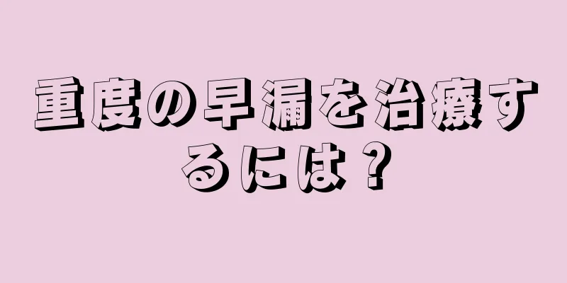 重度の早漏を治療するには？